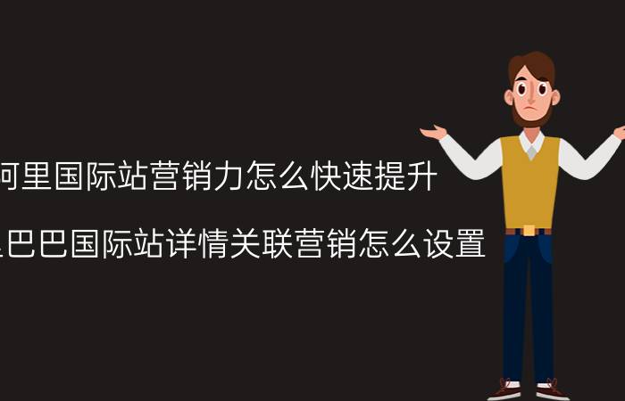 阿里国际站营销力怎么快速提升 阿里巴巴国际站详情关联营销怎么设置？